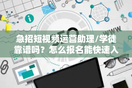 急招短视频运营助理/学徒靠谱吗？怎么报名能快速入职？