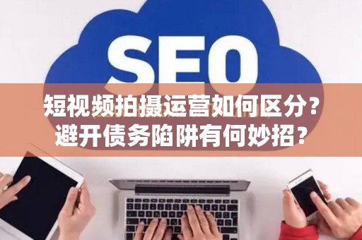 短视频拍摄运营如何区分？避开债务陷阱有何妙招？